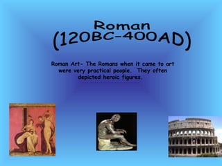 Roman  (120BC-400AD) Roman Art- The Romans when it came to art were very practical people.  They often depicted heroic figures.  