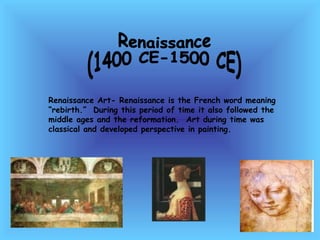 Renaissance  (1400 CE-1500 CE) Renaissance Art- Renaissance is the French word meaning “rebirth.”  During this period of time it also followed the middle ages and the reformation.  Art during time was classical and developed perspective in painting.  