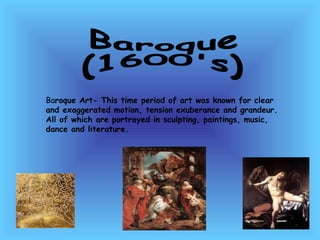 Baroque (1600's) Ba roque Art- This time period of art was known for clear and exaggerated motion, tension exuberance and grandeur.  All of which are portrayed in sculpting, paintings, music, dance and literature.  