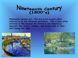 Nineteenth Century  (1800's) Nineteenth Century Art- This era in art is most often referred to as the Historical period/era.  This is most often referred to this because the historical and theoretical approach that artists, scholars, and writers took to their work during this time.  