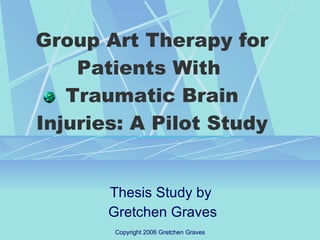 Group Art Therapy for Patients With  Traumatic Brain Injuries: A Pilot Study Thesis Study by  Gretchen Graves 