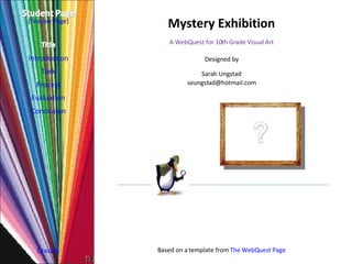 Mystery Exhibition Introduction Task Process Evaluation Conclusion Credits [ Teacher Page ] A WebQuest for 10th Grade Visual Art Designed by Sarah Ungstad [email_address] Based on a template from  The  WebQuest  Page 