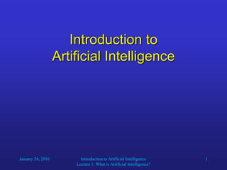 January 26, 2016 Introduction to Artificial Intelligence
Lecture 1: What is Artificial Intelligence?
1
Introduction to
Artificial Intelligence
 