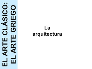 La arquitectura EL ARTE CLÁSICO: EL ARTE GRIEGO 