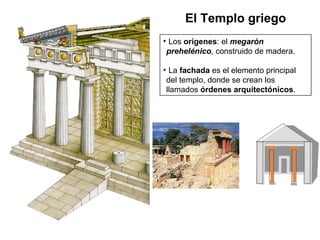 Los  orígenes : el  megarón prehelénico , construido de madera. La  fachada  es el elemento principal del templo, donde se crean los llamados  órdenes arquitectónicos . El Templo griego 