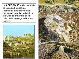 La  ACRÓPOLIS  era la parte alta de la ciudad, un recinto fácilmente defendible donde destaca  el templo , dedicado a la divinidad protectora de la polis, y donde se guardaba sus tesoros. 