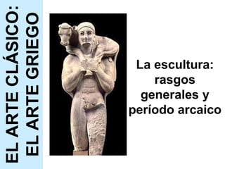 La escultura: rasgos generales y período arcaico EL ARTE CLÁSICO: EL ARTE GRIEGO 