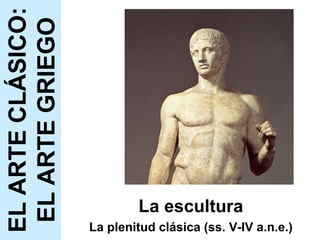 La escultura La plenitud clásica (ss. V-IV a.n.e.) EL ARTE CLÁSICO: EL ARTE GRIEGO 