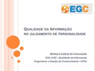 QUALIDADE DA INFORMAÇÃO
NO JULGAMENTO DE PERSONALIDADE
Bárbara Cabral da Conceição
EGC 9105 - Qualidade da Informação
Engenharia e Gestão do Conhecimento / UFSC
 
