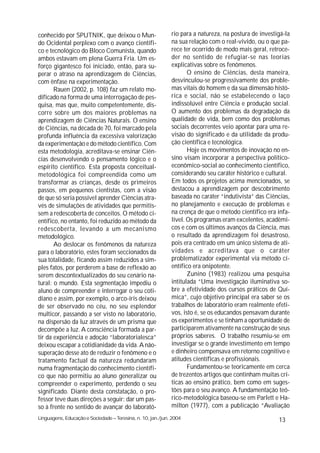 conhecido por SPUTNIK, que deixou o Mun-                     rio para a natureza, na postura de investigá-la
do Ocidental perplexo com o avanço científi-                 na sua relação com o real-vivido, ou o que pa-
co e tecnológico do Bloco Comunista, quando                  rece ter ocorrido de modo mais geral, retroce-
ambos estavam em plena Guerra Fria. Um es-                   der no sentido de refugiar-se nas teorias
forço gigantesco foi iniciado, então, para su-               explicativas sobre os fenômenos.
perar o atraso na aprendizagem de Ciências,                         O ensino de Ciências, desta maneira,
com ênfase na experimentação.                                desvinculou-se progressivamente dos proble-
       Rauen (2002, p. 108) faz um relato mo-                mas vitais do homem e da sua dimensão histó-
dificado na forma de uma interrogação de pes-                rica e social, não se estabelecendo o laço
quisa, mas que, muito competentemente, dis-                  indissolúvel entre Ciência e produção social.
corre sobre um dos maiores problemas na                      O aumento dos problemas da degradação da
aprendizagem de Ciências Naturais. O ensino                  qualidade de vida, bem como dos problemas
de Ciências, na década de 70, foi marcado pela               sociais decorrentes veio apontar para uma re-
profunda influência da excessiva valorização                 visão do significado e da utilidade da produ-
da experimentação e do método científico. Com                ção científica e tecnológica.
esta metodologia, acreditava-se ensinar Ciên-                       Hoje os movimentos de inovação no en-
cias desenvolvendo o pensamento lógico e o                   sino visam incorporar a perspectiva político-
espírito científico. Esta proposta conceitual-               econômico-social ao conhecimento científico,
metodológica foi compreendida como um                        considerando seu caráter histórico e cultural.
transformar as crianças, desde os primeiros                  Em todos os projetos acima mencionados, se
passos, em pequenos cientistas, com a visão                  destacou a aprendizagem por descobrimento
de que só seria possível aprender Ciências atra-             baseada no caráter “indutivista” das Ciências,
vés de simulações de atividades que permitis-                no planejamento e execução de problemas e
sem a redescoberta de conceitos. O método ci-                na crença de que o método científico era infa-
entífico, no entanto, foi reduzido ao método da              lível. Os programas eram excelentes, acadêmi-
redescoberta, levando a um mecanismo                         cos e com os últimos avanços da Ciência, mas
metodológico.                                                o resultado da aprendizagem foi desastroso,
       Ao deslocar os fenômenos da natureza                  pois era centrado em um único sistema de ati-
para o laboratório, estes foram seccionados da               vidades e acreditava que o caráter
sua totalidade, ficando assim reduzidos a sim-               problematizador experimental via método ci-
ples fatos, por perderem a base de reflexão ao               entífico era onipotente.
serem descontextualizados do seu cenário na-                        Zunino (1983) realizou uma pesquisa
tural: o mundo. Esta segmentação impediu o                   intitulada “Uma investigação iluminativa so-
aluno de compreender e interrogar o seu coti-                bre a efetividade dos cursos práticos de Quí-
diano e assim, por exemplo, o arco-íris deixou               mica”, cujo objetivo principal era saber se os
de ser observado no céu, no seu esplendor                    trabalhos de laboratório eram realmente efeti-
multicor, passando a ser visto no laboratório,               vos, isto é, se os educandos pensavam durante
na dispersão da luz através de um prisma que                 os experimentos e se tinham a oportunidade de
decompõe a luz. A consciência formada a par-                 participarem ativamente na construção de seus
tir da experiência e adoção “laboratorialesca”               próprios saberes. O trabalho resumiu-se em
deixou escapar a cotidianidade da vida. A não-               investigar se o grande investimento em tempo
superação desse ato de reduzir o fenômeno e o                e dinheiro compensava em retorno cognitivo e
tratamento factual da natureza redundaram                    atitudes científicas e profissionais.
numa fragmentação do conhecimento científi-                         Fundamentou-se teoricamente em cerca
co que não permitiu ao aluno generalizar ou                  de trezentos artigos que continham muitas crí-
compreender o experimento, perdendo o seu                    ticas ao ensino prático, bem como em suges-
significado. Diante desta constatação, o pro-                tões para o seu avanço. A fundamentação teó-
fessor teve duas direções a seguir: dar um pas-              rico-metodológica baseou-se em Parlett e Ha-
so à frente no sentido de avançar do laborató-               milton (1977), com a publicação “Avaliação
Linguagens, Educação e Sociedade – Teresina, n. 10, jan./jun. 2004                                     13
 