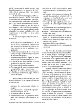 obtida com ameaças de punição e gritos. Não                  • participação em feiras de Ciências e Mate-
havia integração entre os educandos da 3ª e 4ª                 mática e atividades folclóricas da comuni-
séries, isto é, cada qual tinha o seu próprio                  dade;
momento de aula.                                             • participação de mestrandos e um doutorando
       O desenvolvimento da pesquisa foi au-                   nas atividades didáticas, principalmente na
torizado pela Secretaria Estadual de Educação                  orientação de materiais de baixo custo para
que escolheu esta escola para a sua realização.                as feiras de Ciências e Matemáticas;
Estavam encontradas, então, todas as condições               • introdução de jogos esportivos, mas com a
para a aplicação de pressupostos vigotskianos.                 supervisão de uma estagiária de Educação
       Objetivou oportunizar aos educandos a                   Física;
aprendizagem e o desenvolvimento cognitivo,                  • apresentação de um júri simulado para os pais
a memória, a atenção, a percepção através de                   sobre um suposto “crime ecológico”;
atividades intersociais, mediadas pelos mais                 • viagem a três cidades do Estado para a apre-
experientes, e seguidas de atividades                          sentação nas feiras;
intrasociais.                                                • preparação de 19 professores de escolas do
       A realização da pesquisa ocorreu em vá-                 bairro para participarem também do projeto;
rias etapas:                                                 • idêntica ação destas professoras e troca de
                                                               experiências e visitas;
1. adaptação do professor-pesquisador ao ní-                 • passeios ecológicos nas redondezas;
   vel de ensino fundamental, considerando                   • visitas a engenhos de farinha e cachaça ainda
   que o mesmo tinha muita experiência em
                                                               existentes.
   nível superior, ou seja, na graduação e pós-
   graduação;
                                                                    Ao início das atividades, encontrou-se
2. Foram necessários cerca de três meses para
                                                             muita dificuldade devido à ausência de hábi-
   conseguir-se que os educandos participassem
                                                             tos de estudos, respeito aos colegas, obediên-
   de trabalhos em equipes;
                                                             cia às novas regras estabelecidas e baixa fre-
3. Adaptação da professora regente às novas
                                                             qüências nas aulas. Algumas vezes, fomos bus-
   metodologias e fundamentação teórica.
                                                             car o educando em sua própria casa, na qual o
4. Aquisição de uma brinquedoteca, incluindo
   um parque de diversão externo;                            mesmo ainda se encontrava dormindo. Lem-
5. Reestruturação da quadra de esporte;                      bramos que muitos deles ficavam sozinhos
6. Reestruturação da cozinha com a compra de                 porque os pais trabalhavam fora.
   uma geladeira, fogão e mesa grande;                              Todas as atividades cognitivas foram fun-
7. Aquisição de um computador e videogame;                   damentadas nas idéias de Vygotsky (1987,
8. Reinstalação dos banheiros, água potável e                1988), para quem a aprendizagem está presen-
   pintura do prédio.                                        te desde o início da vida da criança. Então,
                                                             qualquer situação de aprendizagem deve con-
     As atividades didático-pedagógicas tam-                 siderar o histórico do educando, ao mesmo tem-
bém ocorreram em várias etapas, muitas vezes                 po em que deve produzir algo inteiramente
concomitantes:                                               novo no desenvolvimento, ampliado na medi-
                                                             da em que se inclui um segundo nível de de-
• adaptação dos educandos aos estudos em                     senvolvimento, denominado “Zona de Desen-
  equipes;                                                   volvimento Proximal” (ZDP). O primeiro ní-
• discussão coletiva e aceitação de regras dis-              vel é designado por de desenvolvimento “real”
  ciplinares e respeito mútuo;                               ou “efetivo”, o segundo nível de desenvolvi-
• aquisição de hábitos de estudos;                           mento é chamado de “potencial”. È definido
• aceitação de estudos dirigidos e/ou orien-                 pelos problemas que as crianças resolvem com
  tados, particularmente com brinquedos di-                  o auxílio dos mais experientes; são funções que
  dáticos;                                                   ainda não estão maduras.
Linguagens, Educação e Sociedade – Teresina, n. 10, jan./jun. 2004                                      15
 