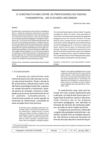 O CONSTRUTIVISMO ENTRE OS PROFESSORES DO ENSINO
              FUNDAMENTAL: UM DISCURSO ANCORADO

                                                                                                                    Cleânia de Sales Silva1

RESUMO                                                                         ABSTRACT

Reconhecendo o construtivismo como referência consolidada no
                                                                               The constructivist theory has been a reference in Brazil. The question
Brasil e o desafio dos professores desenvolverem uma prática
educativa construtivista, questionamos: Qual a representação soci-             investigated was: What is the teacher’s social representation of
al de construtivismo dos professores e como essa representação                 constructivism, and in what way this representation has guided their
vem orientando suas práticas pedagógicas? Investigamos 100 pro-                pedagogical practices? We researched 100 teachers from basic
fessores de 1ª a 4ª séries do ensino fundamental que utilizam esta             education and we concluded that their social representation of
teoria como referencial para suas práticas e constatamos que eles              constructivism is positive, although they cannot develop effectively a
têm uma representação social de construtivismo positiva, entretanto
                                                                               constructivist pedagogical practice. In this article, we analyze some
não conseguem desenvolver uma prática construtivista. Analisando
esta questão sob os aspectos da familiarização e da ancoragem, per-            teachers’ speeches under the aspects the familiarization and the
cebemos que os professores, como forma de superar conflitos e pres-            anchorage. That analysis revealed that the researched teachers have
sões surgidas, buscam familiarizar-se com esta teoria ancorando-a              taken the constructivism and anchored it to anterior and contradictory
em experiências e conhecimentos anteriores, continuando presos a               paradigms, continuing, therefore, attached to traditional attitudes.
posturas tradicionais. As considerações apresentadas apontam para              These considerations show the need of thinking about these teachers’
a necessidade de repensarmos o processo de formação desses pro-
                                                                               formation and about considering their social representations.
fessores e de considerarmos suas representações sociais.

Palavras-chave: construtivismo, representações sociais, formação               Keywords: constructivism, social representations, teachers’
docente                                                                        formation.



1. O Construtivismo                                                                         dizagem. São propostas pedagógicas para as quais
                                                                                            a educação escolar ideal não seria a que transmite
                                                                                            saberes culturais, conhecimentos já elaborados em
      A presença do construtivismo como                                                     nível social, mas que proporciona algumas condi-
referencial teórico tem sido marcante no cená-                                              ções ótimas para que possa ser concretizada, sem
                                                                                            obstáculos nem limitações ou extensão dessa di-
rio educacional brasileiro. Desde a década de                                               nâmica interna ao indivíduo, ao qual se atribui a
80, presenciamos a difusão dessa teoria como                                                responsabilidade pelo desenvolvimento (COLL,
alternativa ao paradigma tradicional, o qual por                                            1996, p.393).
ser voltado meramente à transmissão e absor-
ção passiva de conteúdos, mostrava-se inade-                                         O construtivismo surge como uma teo-
quado ao processo de desenvolvimento de um                                     ria que vem trazer avanços significativos para
ser autônomo. Contraditoriamente, o                                            a educação, servindo de base teórica para a re-
construtivismo postula um ensino pautado na                                    organização de políticas e práticas educativas,
construção de conhecimento, concedendo ao                                      sendo referência não só nas propostas
aluno um papel ativo neste processo.                                           curriculares pedagógicas, mas sobretudo na
                                                                               formação dos docentes das instituições públi-
             A alternativa para a pedagogia tradicional é con-                 cas e privadas de vários estados brasileiros.
             cretizada, então, em uma série de propostas de ta-                      A exigência de um professor conhecedor
             lhe construtivista e cognitivista que, ao mesmo
             tempo que atribuem ao aluno um papel ativo na
                                                                               e seguidor dos postulados construtivistas é, atu-
             aprendizagem e destacam a importância da explo-                   almente, bastante forte na realidade educacio-
             ração e da descoberta, concedem um papel secun-                   nal. São inúmeros os discursos favoráveis em
             dário ao ensino e concebem o professor basica-
             mente como um facilitador e orientador da apren-
                                                                               torno de uma ação educativa construtivista pre-

1
  – Professora da Universidade Federal do Piauí- Centro de Ciências da Educação e doutoranda do Programa de Pós-Graduação em Educação da Universidade
Federal do Rio Grande do Norte.

       Linguagens, Educação e Sociedade                                  Teresina              n. 10          27 - 34         jan./jun. 2004
 