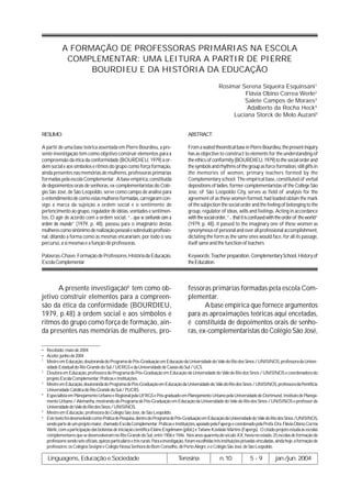A FORMAÇÃO DE PROFESSORAS PRIMÁRIAS NA ESCOLA
             COMPLEMENTAR: UMA LEITURA A PARTIR DE PIERRE
                  BOURDIEU E DA HISTÓRIA DA EDUCAÇÃO
                                                                                                              Rosimar Serena Siqueira Esquinsani1
                                                                                                                       Flávia Obino Correa Werle2
                                                                                                                       Salete Campos de Moraes3
                                                                                                                        Adalberto da Rocha Heck4
                                                                                                                   Luciana Storck de Melo Auzani5


RESUMO:                                                                                    ABSTRACT:

A partir de uma base teórica assentada em Pierre Bourdieu, a pre-                          From a seated theoretical base in Pierre Bourdieu, the present inquiry
sente investigação tem como objetivo construir elementos para a                            has as objective to construct to elements for the understanding of
compreensão da ética da conformidade (BOURDIEU, 1979) à or-                                the ethics of conformity (BOURDIEU, 1979) to the social order and
dem social e aos símbolos e ritmos do grupo como força formação,                           the symbols and rhythms of the group as force formation, still gifts in
ainda presentes nas memórias de mulheres, professoras primárias                            the memories of women, primary teachers formed by the
formadas pela escola Complementar. A base empírica, constituída                            Complementary school. The empirical base, constituted of verbal
de depoimentos orais de senhoras, ex-complementaristas do Colé-                            depositions of ladies, former-complementaristas of the College São
gio São José, de São Leopoldo, serve como campo de análise para                            Jose, of São Leopoldo City, serves as field of analysis for the
o entendimento de como estas mulheres formadas, carregaram con-                            agreement of as these women formed, had loaded obtain the mark
sigo a marca da sujeição a ordem social e o sentimento de                                  of the subjection the social order and the feeling of belonging to the
pertencimento ao grupo, regulador de idéias, vontades e sentimen-                          group, regulator of ideas, wills and feelings. Acting in accordance
tos. O agir de acordo com a ordem social, “...que se confunde com a                        with the social order, “... that it is confused with the order of the world”
ordem do mundo” (1979, p. 48), passou para o imaginário destas                             (1979, p. 48), it passed to the imaginary one of these women as
mulheres como sinônimo de realização pessoal e sobretudo profissio-                        synonymous of personal and over all professional accomplishment,
nal, ditando a forma como as mesmas encarariam, por todo o seu                             dictating the form as the same ones would face, for all its passage,
percurso, a si mesmas e a função de professoras.                                           itself same and the function of teachers.

Palavras-Chave: Formação de Professores, História da Educação,                             Keywords: Teacher preparation, Complementary School, History of
Escola Complementar                                                                        the Education.



      A presente investigação6 tem como ob-                                                fessoras primárias formadas pela escola Com-
jetivo construir elementos para a compreen-                                                plementar.
são da ética da conformidade (BOURDIEU,                                                           A base empírica que fornece argumentos
1979, p.48) à ordem social e aos símbolos e                                                para as aproximações teóricas aqui encetadas,
ritmos do grupo como força de formação, ain-                                               é constituída de depoimentos orais de senho-
da presentes nas memórias de mulheres, pro-                                                ras, ex-complementaristas do Colégio São José,

• Recebido: maio de 2004
• Aceito: junho de 2004
1
  Mestre em Educação, doutoranda do Programa de Pós-Graduação em Educação da Universidade do Vale do Rio dos Sinos / UNISINOS, professora da Univer-
  sidade Estadual do Rio Grande do Sul / UERGS e da Universidade de Caxias do Sul / UCS.
2
  Doutora em Educação, professora do Programa de Pós-Graduação em Educação da Universidade do Vale do Rio dos Sinos / UNISINOS e coordenadora do
  projeto Escola Complementar: Práticas e Instituições.
3
  Mestre em Educação, doutoranda do Programa de Pós-Graduação em Educação da Universidade do Vale do Rio dos Sinos / UNISINOS, professora da Pontifícia
  Universidade Católica do Rio Grande do Sul / PUCRS.
4
  Especialista em Planejamento Urbano e Regional pela UFRGS e Pós-graduado em Planejamento Urbano pela Universidade de Dortmund, Instituto de Planeja-
  mento Urbano / Alemanha, mestrando do Programa de Pós-Graduação em Educação da Universidade do Vale do Rio dos Sinos / UNISINOS e professor da
  Universidade do Vale do Rio dos Sinos / UNISINOS.
5
  Mestre em Educação, professora do Colégio São José, de São Leopoldo.
6
  Este texto foi desenvolvido como Prática de Pesquisa, dentro do Programa de Pós-Graduação em Educação da Universidade do Vale do Rio dos Sinos /UNISINOS,
  sendo parte de um projeto maior, chamado Escola Complementar: Práticas e Instituições, apoiado pela Fapergs e coordenado pela Profa. Dra. Flávia Obino Corrêa
  Werle, com a participação das bolsistas de iniciação científica Elaine Engelmann (pibic) e Tatiane Kovlaski Martins (Fapergs). O citado projeto estuda as escolas
  complementares que se desenvolveram no Rio Grande do Sul, entre 1906 e 1946. Nos anos quarenta do século XX, havia no estado, 25 escolas de formação de
  professores sendo sete oficiais, quinze particulares e três rurais. Para a investigação, foram escolhidas três instituições privadas vinculadas, ainda hoje, à formação de
  professores: os Colégios Sevigné e Colégio Nossa Senhora do Bom Conselho, de Porto Alegre, e o Colégio São José, de São Leopoldo.

   Linguagens, Educação e Sociedade                                                  Teresina                 n.10               5-9             jan./jun. 2004
 