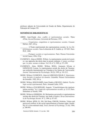 professor adjunto da Universidade do Estado da Bahia, Departamento de
Educação do Campus VII.

REFERÊNCIAS BIBLIOGRÁFICAS

ABRIC, Jean-Claude. Jeux, conflits et représentations sociales. Thèse
  d’État, Aix-en-Provence, Université de Provence, 1976.
________. Coopération, compétition et représentations sociales. Cousset:
   Delval, 1987, 229 p.
________ . L’Étude expérimentale des représentations sociales. In: Les Re-
   présentations sociales. Sous la direction de D. Jodelet, p. 187-203. Paris:
   PUF, 1989.
________. Pratiques sociales et représentations. Paris: Presses Universitai-
   res de France, 1994, 251p.
CLEMENCE, Alain et DOISE, Willem. La représentation sociale de la justi-
  ce: une approche des droits dans la pensée ordinaire. L’année sociologi-
  que: Le juste: normes et idéaux. Vol. 45, nº 2, 1995, p. 371-399.
CLEMENCE, Alain, DOISE, Willem, ROSA, Anamaria Silvana et
  GONZALEZ, Lorena. La représentation sociale des droits de l’homme:
  une recherche internationale sur l’étendue et les limites de l’universalité.
  Journal International de Psychologie, 30 (2), 1995, p. 181-212.
DOISE, Willem, CLEMENCE, Alain & LORENZI-CIOLDI, F. Représenta-
  tions Sociales et analyses de données. Grenoble: Presses Universitaires
  de Grenoble. 1992, 261 p.
DOISE, Willem, DESCHAMPS, Jean-Claude et MUGNY, Gabriel. Psycho-
  logie sociale expérimentale. Paris: Armand Collin, 1978.
DOISE, Willem et PALMONARI, Augusto. “Caractéristiques des représen-
  tations sociales.” In: L étude des représentations sociales. p. 12-33. Paris:
  Delachaux et Niestlé, 1996.
DOISE, Willem et HERRERA, M. Déclaration universelle et représentations
  sociales des droits de l’homme: une étude à Genève. Revue Internationa-
  le de Psychologie Sociale. Nº 2, 1994. p. 87-107.
DOISE, Willem, SPINI, D., NG, Sik Hung, EMLER, Nicholas. Values and
  perceived conflicts in the social representations of human rights: feasibi-
  lity of a cross-national study. Swiss Journal of Psychology, 53 (4), 1994,
  p. 240-995.
    Revista da FAEEBA, Salvador, nº 12, jul./dez., 1999                    235
 