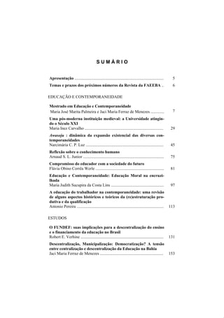 SUMÁRIO


Apresentação ......................................................................................      5
Temas e prazos dos próximos números da Revista da FAEEBA ..                                              6

EDUCAÇÃO E CONTEMPORANEIDADE

Mestrado em Educação e Contemporaneidade
Maria José Marita Palmeira e Jaci Maria Ferraz de Menezes .............                                  7
Uma pós-moderna instituição medieval: a Universidade atingin-
do o Século XXI
Maria Inez Carvalho ............................................................................        29
Awasoju : dinâmica da expansão existencial das diversas con-
temporaneidades
Narcimária C. P. Luz ...........................................................................        45
Reflexão sobre o conhecimento humano
Arnaud S. L. Junior ..............................................................................      75
Compromisso do educador com a sociedade do futuro
Flávia Obino Corrêa Werle ..................................................................            81
Educação e Contemporaneidade: Educação Moral na encruzi-
lhada
Maria Judith Sucupira da Costa Lins ...................................................                 97
A educação do trabalhador na contemporaneidade: uma revisão
de alguns aspectos históricos e teóricos da (re)estruturação pro-
dutiva e da qualificação
Antonio Pereira ....................................................................................   113

ESTUDOS

O FUNDEF: suas implicações para a descentralização do ensino
e o financiamento da educação no Brasil
Robert E. Verhine ................................................................................     131
Descentralização, Municipalização: Democratização? A tensão
entre centralização e descentralização da Educação na Bahia
Jaci Maria Ferraz de Menezes .............................................................             153
 