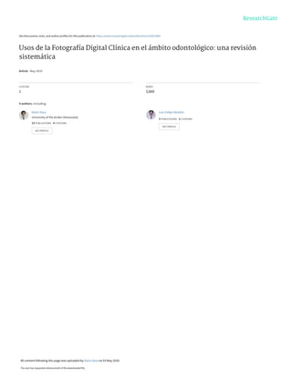 See discussions, stats, and author profiles for this publication at: https://www.researchgate.net/publication/332831485
Usos de la Fotografía Digital Clínica en el ámbito odontológico: una revisión
sistemática
Article · May 2019
CITATION
1
READS
3,660
4 authors, including:
Dario Sosa
University of the Andes (Venezuela)
13 PUBLICATIONS 4 CITATIONS
SEE PROFILE
Luis Felipe Rondón
3 PUBLICATIONS 2 CITATIONS
SEE PROFILE
All content following this page was uploaded by Dario Sosa on 03 May 2019.
The user has requested enhancement of the downloaded file.
 