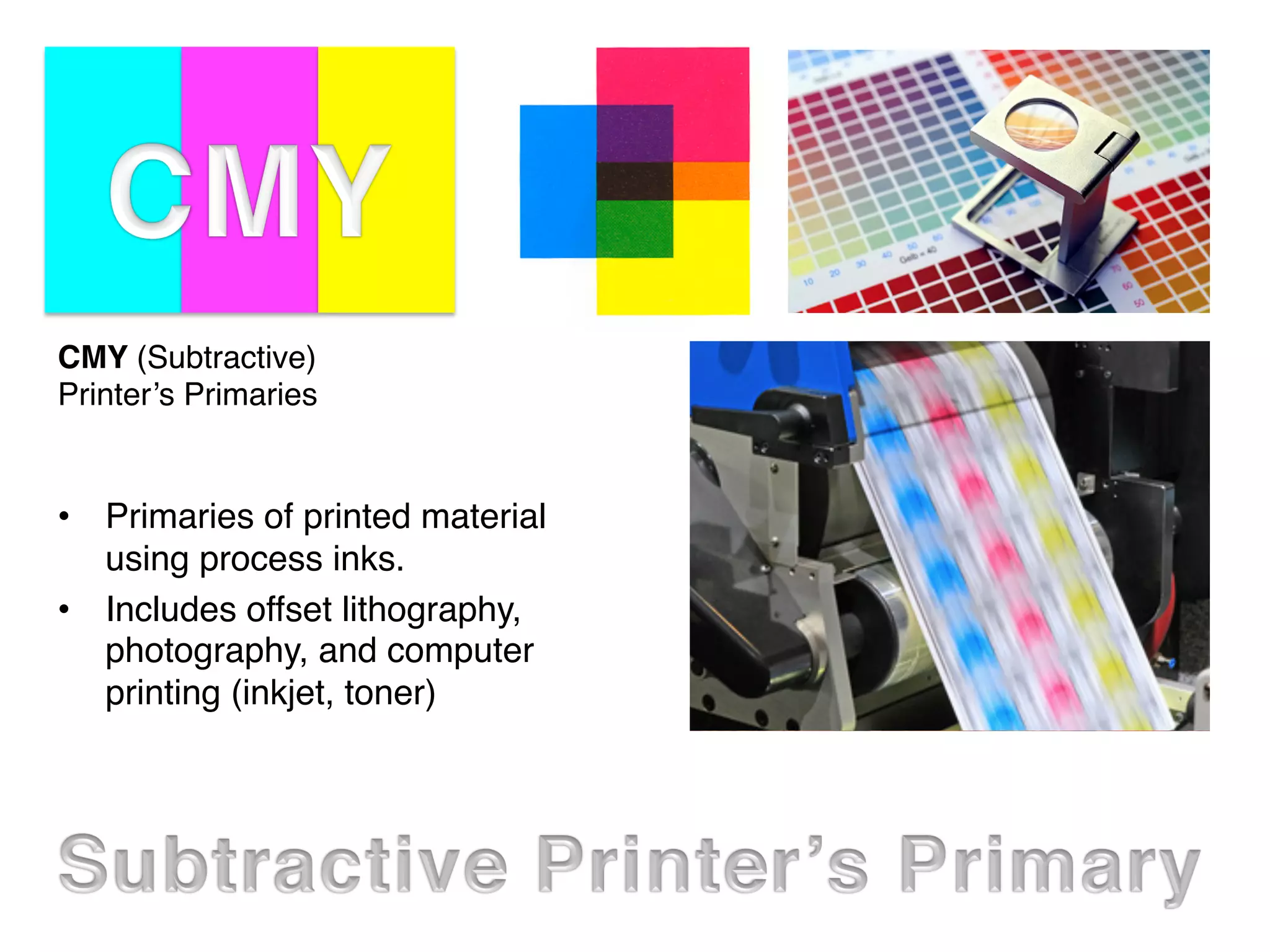CMY (Subtractive) 
Printer’s Primaries
•  Primaries of printed material
using process inks.
•  Includes offset lithography,
photography, and computer
printing (inkjet, toner)
 
