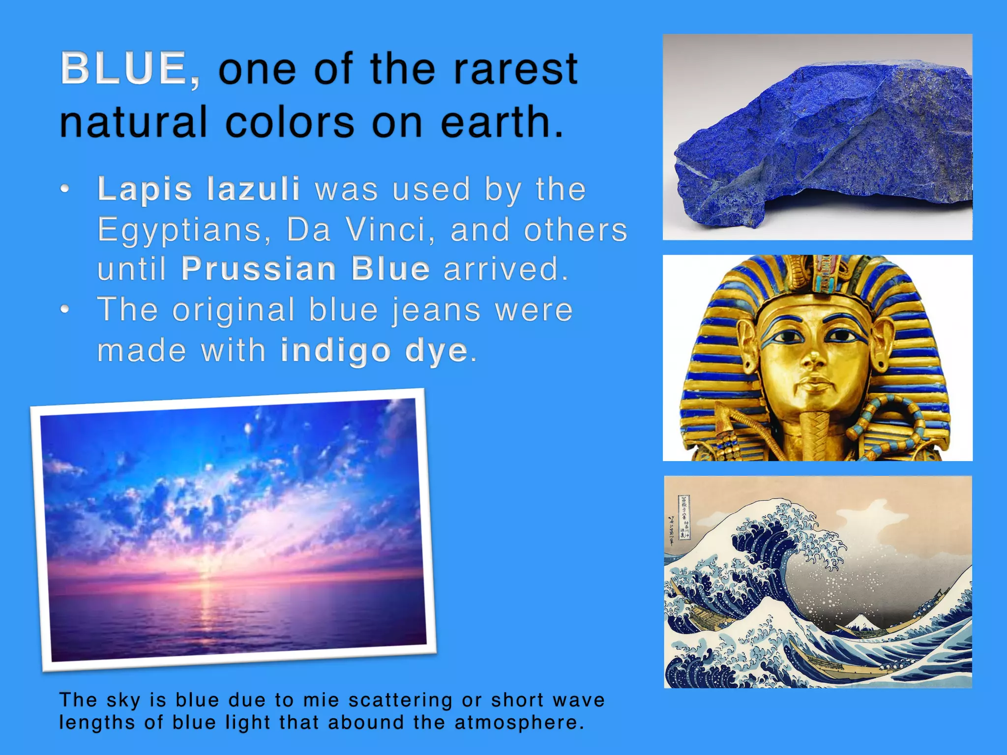 The sky is blue due to mie scattering or short wave
lengths of blue light that abound the atmosphere.
 