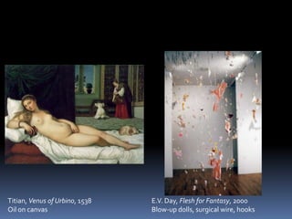 Titian, Venus of Urbino, 1538   E.V. Day, Flesh for Fantasy, 2000
Oil on canvas                   Blow-up dolls, surgical wire, hooks
 