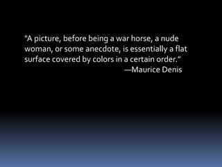 "A picture, before being a war horse, a nude
woman, or some anecdote, is essentially a flat
surface covered by colors in a certain order.”
                             —Maurice Denis
 