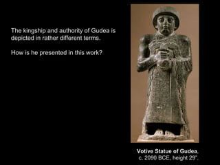 Votive Statue of Gudea,
c. 2090 BCE, height 29”.
The kingship and authority of Gudea is
depicted in rather different terms.
How is he presented in this work?
 