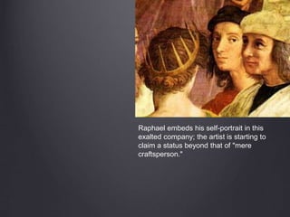Raphael embeds his self-portrait in this
exalted company; the artist is starting to
claim a status beyond that of "mere
craftsperson."
 
