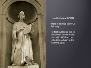 Leon Battista ALBERTI
wrote a treatise titled"On
Painting."
He first published this in
vernacular Italian (Della
pittura) in 1435 and in
Latin (De pictura) in the
following year.
 