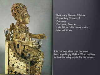 Reliquary Statue of Sainte
Foy Abbey Church of
Conques
Conques, France
Late 9th or 10th century with
later additions
It is not important that the saint
be compellingly lifelike. What matters
is that this reliquary holds his ashes.
 