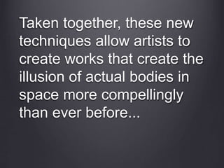 Taken together, these new
techniques allow artists to
create works that create the
illusion of actual bodies in
space more compellingly
than ever before...
 