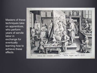 Masters of these
techniques take
on apprentices,
who perform
years of servile
labor in
exchange for
eventually
learning how to
achieve these
effects.
 