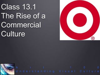 Class 13.1
The Rise of a
Commercial
Culture
A r t 1 0 0
U n d e r s t a n d i n g V i s u a l C u l t u r e
 