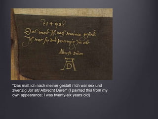 "Das malt ich nach meiner gestalt / Ich war sex und
zwenzig Jor alt/ Albrecht Dürer" (I painted this from my
own appearance; I was twenty-six years old)
 