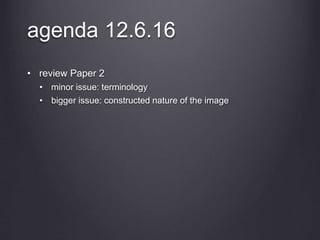 agenda 12.6.16
• review Paper 2
• minor issue: terminology
• bigger issue: constructed nature of the image
 