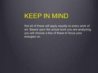 KEEP IN MIND
Not all of these will apply equally to every work of
art. Based upon the actual work you are analyzing,
you will choose a few of these to focus your
energies on.
 