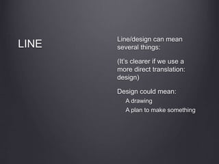 LINE
Line/design can mean
several things:
(It’s clearer if we use a
more direct translation:
design)
Design could mean:
A drawing
A plan to make something
 