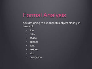 Formal Analysis
You are going to examine this object closely in
terms of:
• line
• color
• shape
• pattern
• light
• texture
• size
• orientation
 