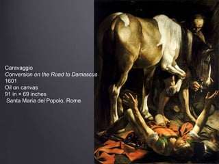 Caravaggio
Conversion on the Road to Damascus
1601
Oil on canvas
91 in × 69 inches
Santa Maria del Popolo, Rome
 