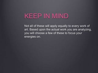 KEEP IN MIND
Not all of these will apply equally to every work of
art. Based upon the actual work you are analyzing,
you will choose a few of these to focus your
energies on.
 