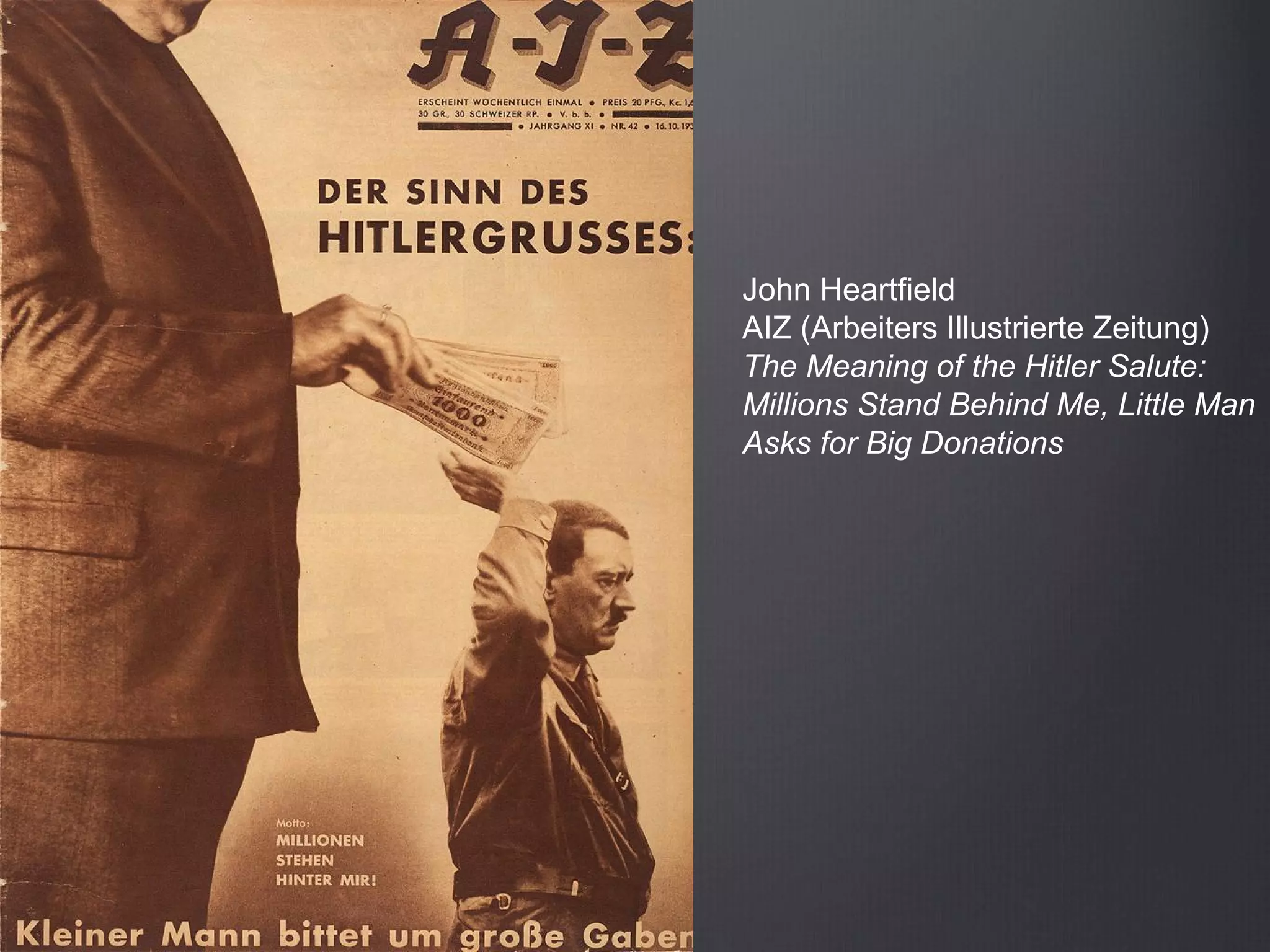 John Heartfield
AIZ (Arbeiters Illustrierte Zeitung)
The Meaning of the Hitler Salute:
Millions Stand Behind Me, Little Man
Asks for Big Donations
 