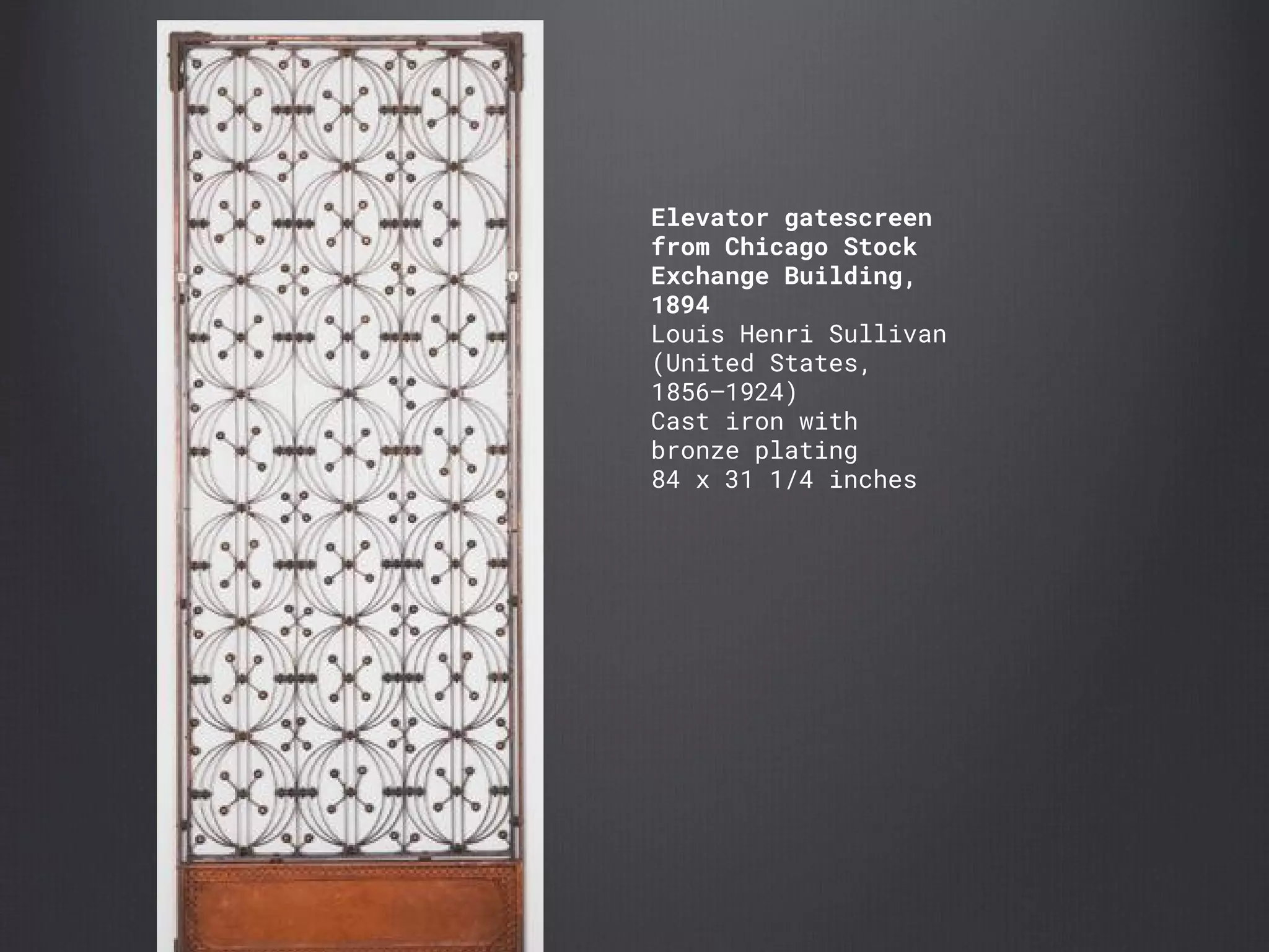 Elevator gatescreen
from Chicago Stock
Exchange Building,
1894
Louis Henri Sullivan
(United States,
1856–1924)
Cast iron with
bronze plating
84 x 31 1/4 inches
 