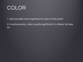 COLOR
1. Ask yourself, how important is color in this work?
2. In some works, color is quite significant; in others, far less
so.
 