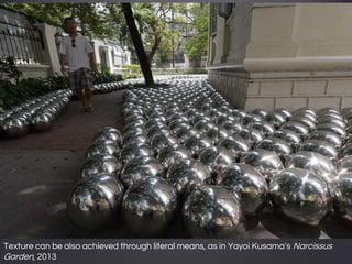 Texture can be also achieved through literal means, as in Yayoi Kusama’s Narcissus
Garden, 2013
 