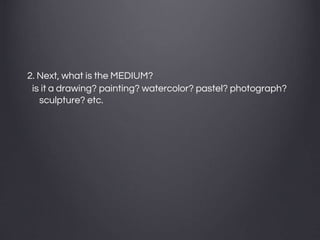 2. Next, what is the MEDIUM?
is it a drawing? painting? watercolor? pastel? photograph?
sculpture? etc.
 