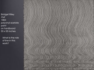 Bridget Riley
Fall
1963
polyvinyl acetate
paint
on hardboard
55 x 55 inches
What is the role
of line in this
work?
 