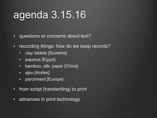 agenda 3.15.16
• questions or concerns about test?
• recording things: how do we keep records?
• clay tablets [Sumeria]
• papyrus [Egypt]
• bamboo, silk, paper [China]
• qipu [Andes]
• parchment [Europe]
• from script (handwriting) to print
• advances in print technology
 