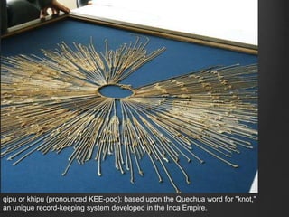 qipu or khipu (pronounced KEE-poo): based upon the Quechua word for "knot,"
an unique record-keeping system developed in the Inca Empire.
 