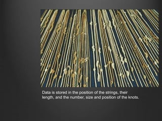 Data is stored in the position of the strings, their
length, and the number, size and position of the knots.
 