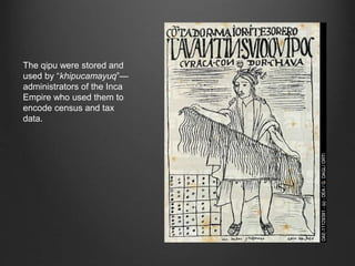 The qipu were stored and
used by “khipucamayuq”—
administrators of the Inca
Empire who used them to
encode census and tax
data.
 