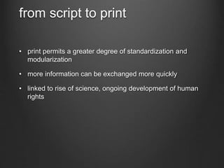 from script to print
• print permits a greater degree of standardization and
modularization
• more information can be exchanged more quickly
• linked to rise of science, ongoing development of human
rights
 