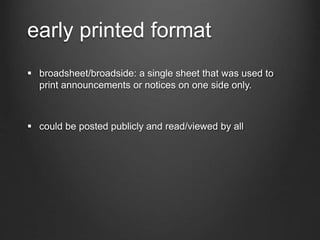 early printed format
 broadsheet/broadside: a single sheet that was used to
print announcements or notices on one side only.
 could be posted publicly and read/viewed by all
 